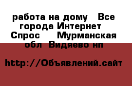 работа на дому - Все города Интернет » Спрос   . Мурманская обл.,Видяево нп